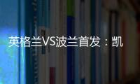 英格蘭VS波蘭首發(fā)：凱恩萊萬針鋒相對 林加德替補(bǔ)