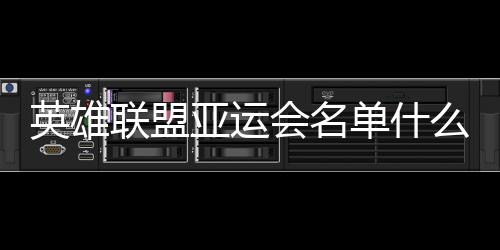 英雄聯(lián)盟亞運會名單什么時候確定（英雄聯(lián)盟是亞運會正式項目嗎）