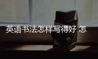 英語書法怎樣寫得好 怎么練好英語書法技巧