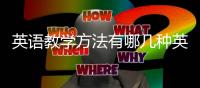 英語教學(xué)方法有哪幾種英文版 英語教學(xué)方法有哪幾種