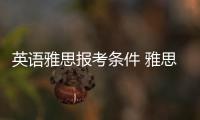 英語雅思報考條件 雅思報名需要什么條件