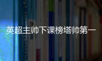 英超主帥下課榜塔帥第一，索肖是不是排名第三呢?