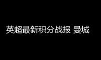 英超最新積分戰報 曼城繼續全勝領跑 曼聯險勝弱旅暫升第8