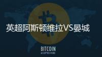 英超阿斯頓維拉VS晏城直播：兩支豪門之間的較量揭曉!