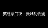 英超豪門夜：曼城利物浦皆勝 榜首三度更迭 熱刺絕殺 爭四大亂戰