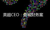 英超CEO：曼城財務案已交紀律委員會，靜待裁決