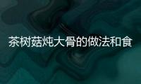 茶樹菇燉大骨的做法和食材用料及健康功效