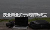 茂業商業擬于成都新成立不動產管理公司 主營商業綜合體管理服務等
