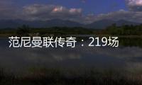 范尼曼聯傳奇：219場150球30助，紅魔第9射手