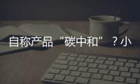 自稱產品“碳中和”？小心違反防“漂綠”新法規