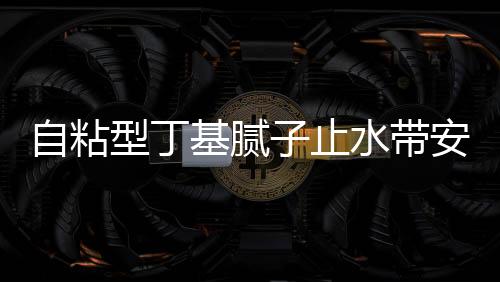 自粘型丁基膩子止水帶安裝施工