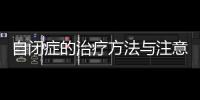 自閉癥的治療方法與注意事項（幫助家長更好地理解自閉癥的治療）