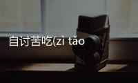 自討苦吃(zì tǎo kǔ chī)到底怎么回事?