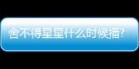 舍不得星星什么時(shí)候播?舍不得星星追劇日歷/劇情介紹/人物關(guān)系