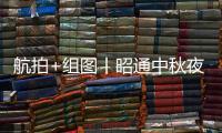 航拍+組圖丨昭通中秋夜，與你共此時(shí)！