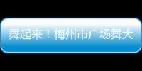 舞起來！梅州市廣場舞大賽全面啟動！