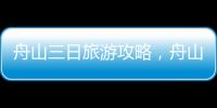 舟山三日旅游攻略，舟山3日游攻略：吃、玩、住