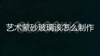 藝術(shù)蒙砂玻璃該怎么制作  蒙砂玻璃都具有哪些優(yōu)點,行業(yè)資訊