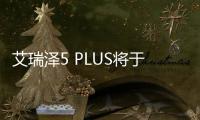 艾瑞澤5 PLUS將于今晚上市 預(yù)售7.49萬元起