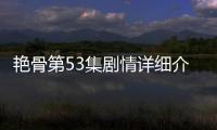 艷骨第53集劇情詳細介紹