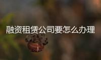 融資租賃公司要怎么辦理