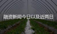 融資新聞今日以及近兩日融資熱點事件的情況分析