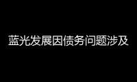 藍光發展因債務問題涉及重大訴訟 涉案金額合計36.98億