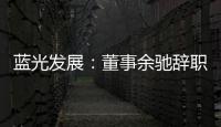 藍光發展：董事余馳辭職、高級副總裁呂正剛獲提名