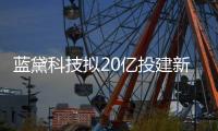 藍黛科技擬20億投建新能源汽車零部件及觸控屏蓋板玻璃項目