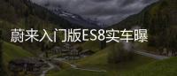 蔚來入門版ES8實車曝光 起售價有望40萬元