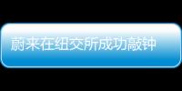 蔚來在紐交所成功敲鐘 量產(chǎn)交付難題致步履蹣跚