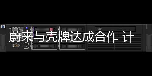 蔚來(lái)與殼牌達(dá)成合作 計(jì)劃從2022年開(kāi)始進(jìn)行換電站的建設(shè)、運(yùn)營(yíng)試點(diǎn)工作