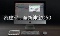 蔡建軍：全新紳寶D50開啟北汽自主2.0