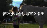 蕾哈娜成全球最富女歌手，個人總資產(chǎn)高達(dá) 6 億美元