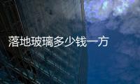 落地玻璃多少錢一方  原材料玻璃鏡多少錢一方,行業(yè)資訊