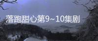 落跑甜心第9~10集劇情介紹【風尚娛樂網】風尚中國網