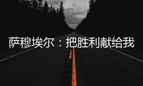 薩穆埃爾：把勝利獻給我剛出生的兒子