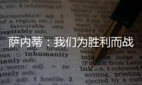 薩內(nèi)蒂：我們?yōu)閯倮鴳?zhàn)