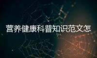 營(yíng)養(yǎng)健康科普知識(shí)范文怎么寫(xiě)，關(guān)于營(yíng)養(yǎng)健康科普知識(shí)范文詳細(xì)情況
