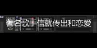 著名歌手信就傳出和戀愛長跑17年的女友分手了