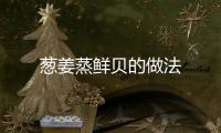 蔥姜蒸鮮貝的做法