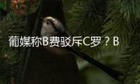 葡媒稱B費駁斥C羅？B費親自回懟：我們都知道葡媒已經爛透了