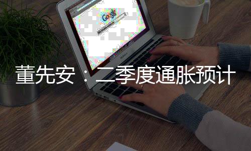 董先安：二季度通脹預計走低