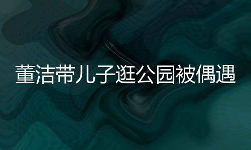 董潔帶兒子逛公園被偶遇 12歲頂頂身高接近媽媽