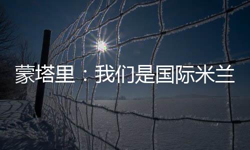 蒙塔里：我們是國際米蘭