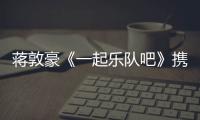 蔣敦豪《一起樂隊吧》攜手“心儀隊友”展現超強實力突破六強