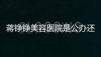 蔣錚錚美容醫院是公辦還是民辦的?它是評價好的私立正規微整形美容醫院