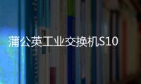 蒲公英工業(yè)交換機S100新品首發(fā)，IP30防護，支持雙冗余電源！