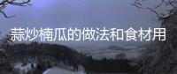 蒜炒楠瓜的做法和食材用料及健康功效