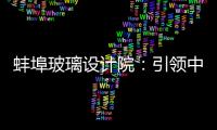 蚌埠玻璃設(shè)計(jì)院：引領(lǐng)中國(guó)玻璃從“跟跑”到“領(lǐng)跑”,行業(yè)資訊